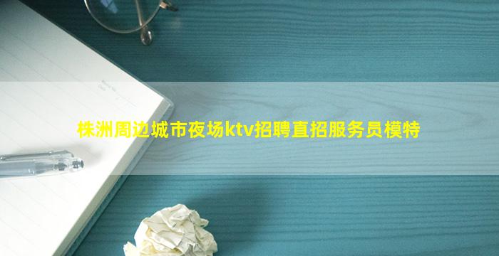 株洲周边城市夜场ktv招聘直招服务员模特